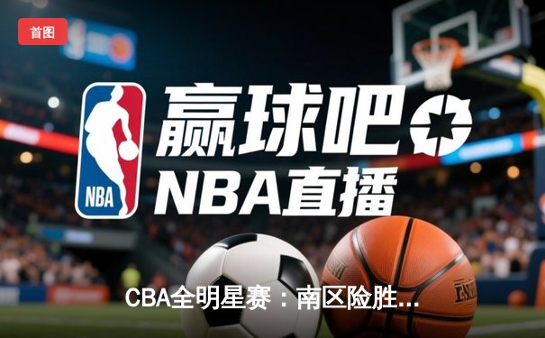 CBA全明星赛：南区险胜北区，胡明轩MVP闪耀赛场