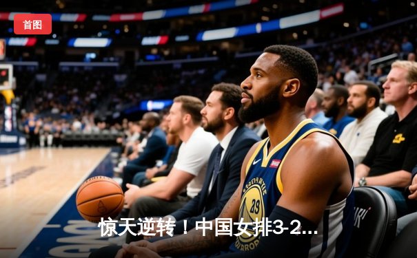 惊天逆转！中国女排3-2力克巴西，李盈莹28分闪耀世界联赛总决赛