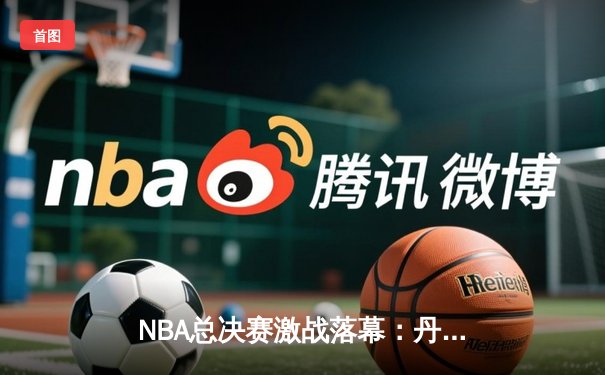NBA总决赛激战落幕：丹佛掘金队4-1击败迈阿密热火，首夺总冠军