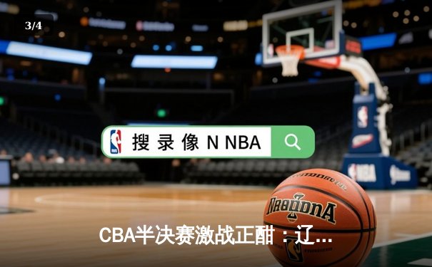 CBA半决赛激战正酣：辽宁本钢逆转广东宏远晋级总决赛 - 3