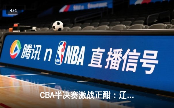 CBA半决赛激战正酣：辽宁本钢逆转广东宏远晋级总决赛 - 4
