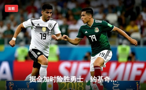 掘金加时险胜勇士，约基奇三双力压库里40分